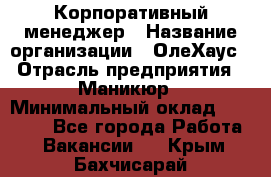 Корпоративный менеджер › Название организации ­ ОлеХаус › Отрасль предприятия ­ Маникюр › Минимальный оклад ­ 23 000 - Все города Работа » Вакансии   . Крым,Бахчисарай